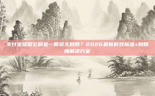 支付宝提取公积金一般多久到账？2026最新时效标准+到账慢解决方案