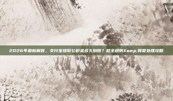 2026年最新解答，支付宝提取公积金多久到账？超全规则&异常处理攻略
