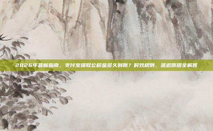2026年最新指南，支付宝提取公积金多久到账？时效规则、延迟原因全解答