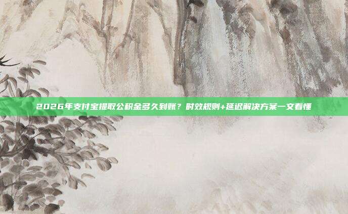 2026年支付宝提取公积金多久到账？时效规则+延迟解决方案一文看懂