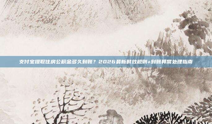 支付宝提取住房公积金多久到账？2026最新时效规则+到账异常处理指南