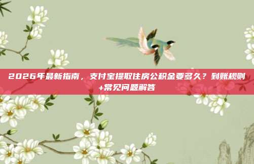 2026年最新指南，支付宝提取住房公积金要多久？到账规则+常见问题解答