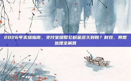 2026年实操指南，支付宝提取公积金多久到账？时效、异常处理全解答