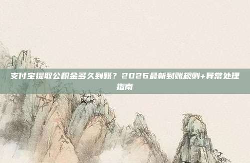 支付宝提取公积金多久到账？2026最新到账规则+异常处理指南