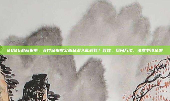 2026最新指南，支付宝提取公积金多久能到账？时效、查询方法、注意事项全解