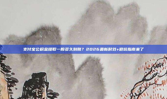 支付宝公积金提取一般多久到账？2026最新时效+避坑指南来了