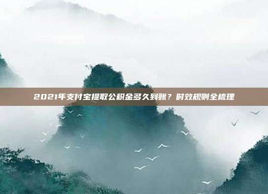 2021年支付宝提取公积金多久到账？时效规则全梳理