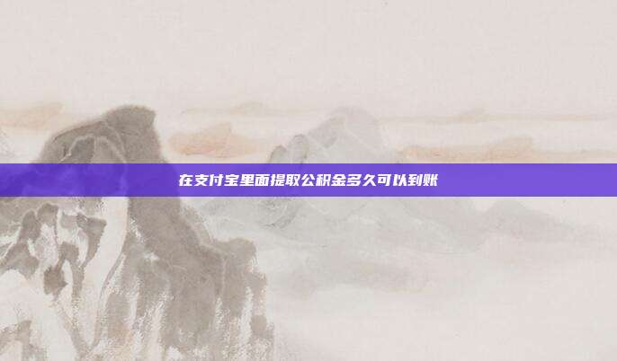 在支付宝里面提取公积金多久可以到账