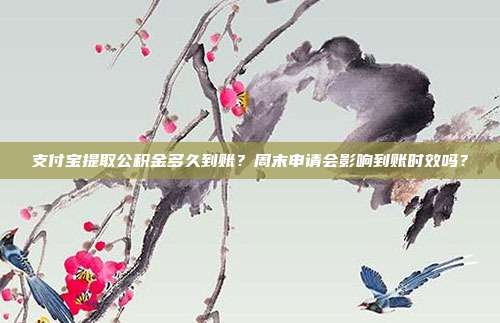支付宝提取公积金多久到账？周末申请会影响到账时效吗？