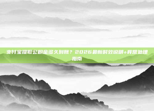 支付宝提取公积金多久到账？2026最新时效说明+异常处理指南