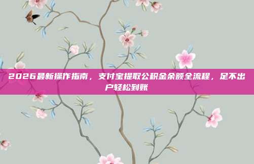 2026最新操作指南，支付宝提取公积金余额全流程，足不出户轻松到账
