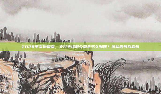 2026年实操指南，支付宝提取公积金多久到账？这些细节别踩坑