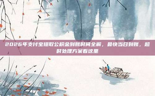 2026年支付宝提取公积金到账时间全解，最快当日到账，超时处理方案看这里