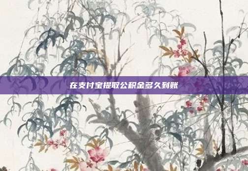 在支付宝提取公积金多久到账