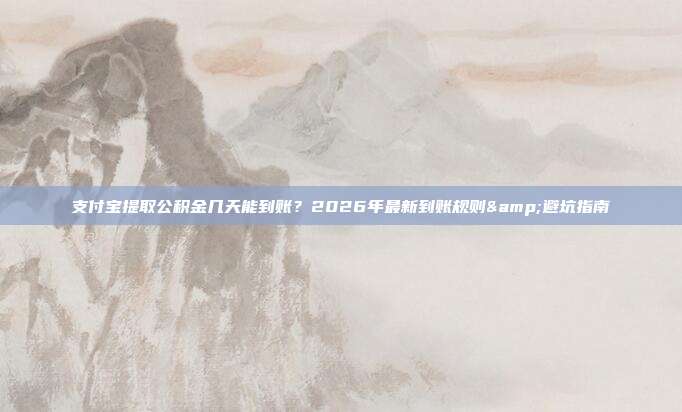 支付宝提取公积金几天能到账？2026年最新到账规则&避坑指南