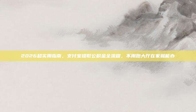 2026超实用指南，支付宝提取公积金全流程，不用跑大厅在家就能办