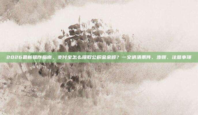 2026最新操作指南，支付宝怎么提取公积金余额？一文讲清条件、步骤、注意事项