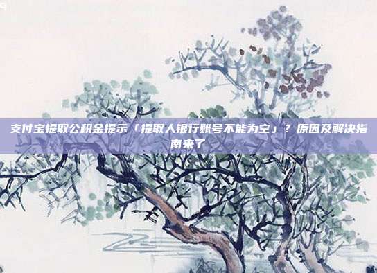 支付宝提取公积金提示「提取人银行账号不能为空」？原因及解决指南来了