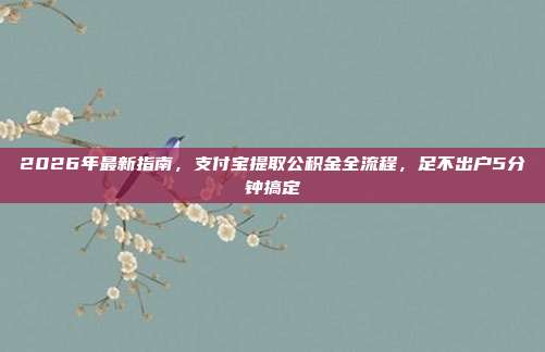 2026年最新指南，支付宝提取公积金全流程，足不出户5分钟搞定
