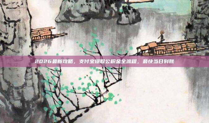 2026最新攻略，支付宝提取公积金全流程，最快当日到账