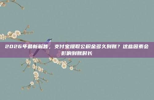 2026年最新解答，支付宝提取公积金多久到账？这些因素会影响到账时长