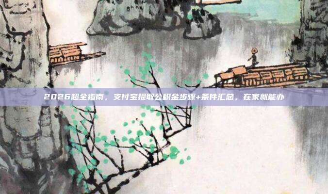 2026超全指南，支付宝提取公积金步骤+条件汇总，在家就能办