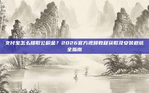 支付宝怎么提取公积金？2026官方视频教程获取及安装避坑全指南