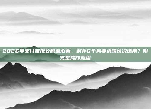 2026年支付宝提公积金必看，封存6个月要求啥情况适用？附完整操作流程