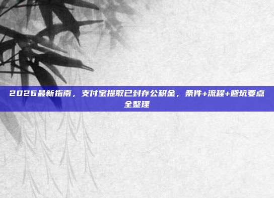 2026最新指南，支付宝提取已封存公积金，条件+流程+避坑要点全整理