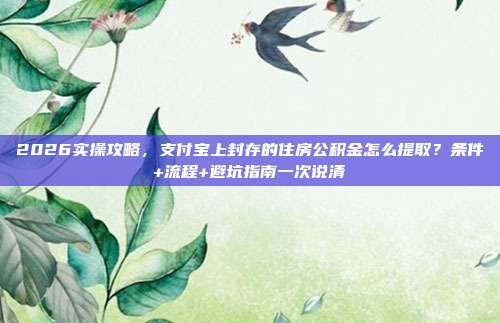 2026实操攻略，支付宝上封存的住房公积金怎么提取？条件+流程+避坑指南一次说清