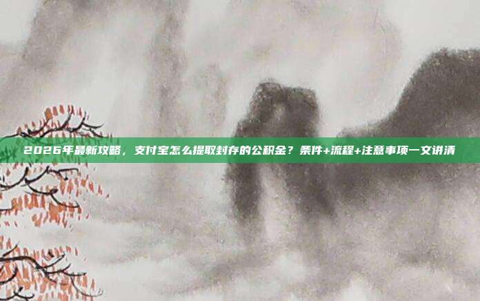 2026年最新攻略，支付宝怎么提取封存的公积金？条件+流程+注意事项一文讲清