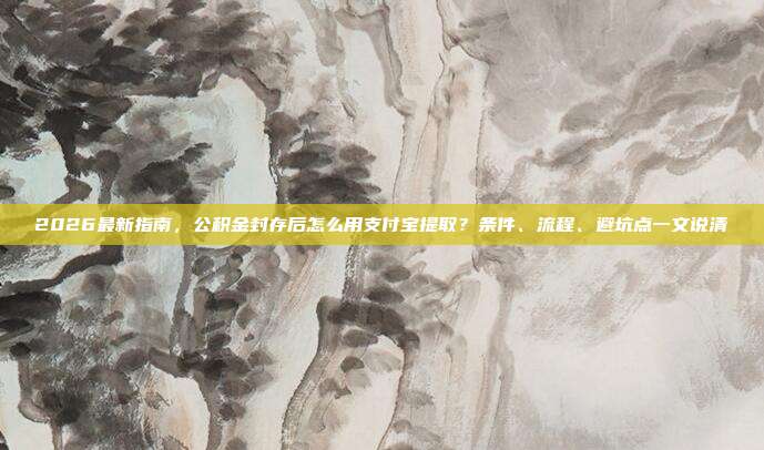 2026最新指南，公积金封存后怎么用支付宝提取？条件、流程、避坑点一文说清