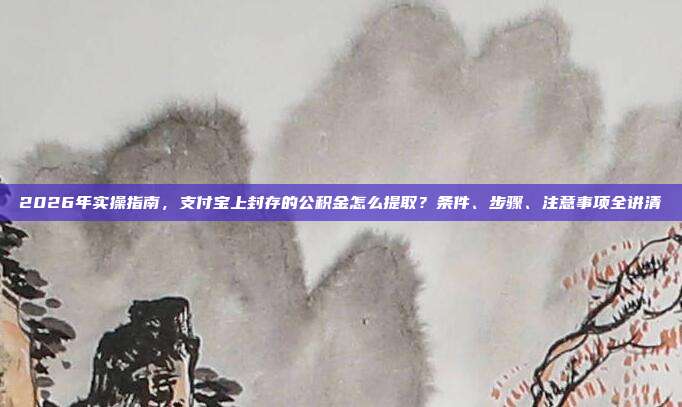 2026年实操指南，支付宝上封存的公积金怎么提取？条件、步骤、注意事项全讲清