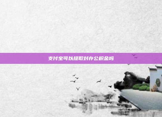 支付宝可以提取封存公积金吗