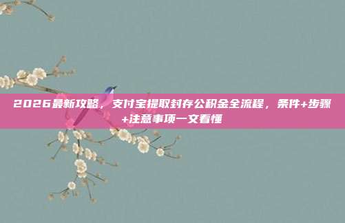 2026最新攻略，支付宝提取封存公积金全流程，条件+步骤+注意事项一文看懂