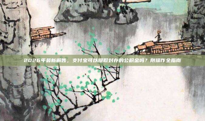 2026年最新解答，支付宝可以提取封存的公积金吗？附操作全指南