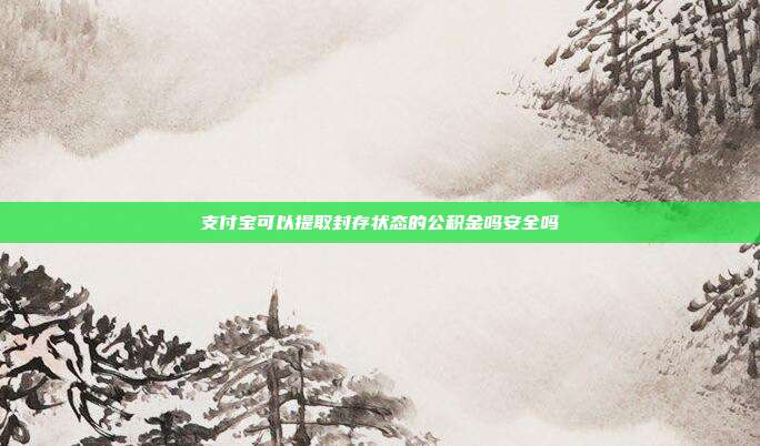 支付宝可以提取封存状态的公积金吗安全吗