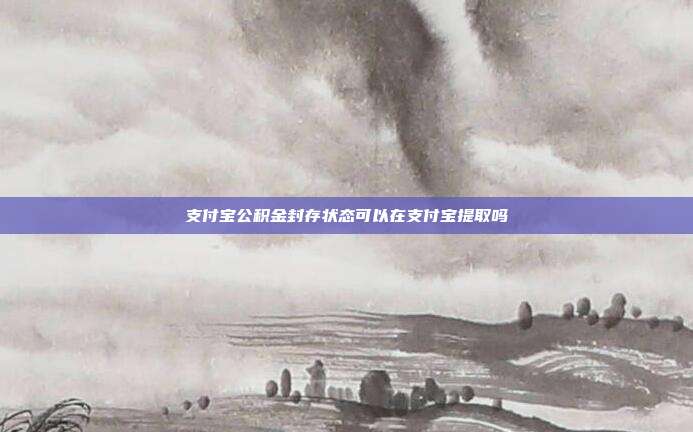 支付宝公积金封存状态可以在支付宝提取吗