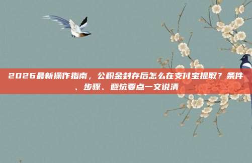 2026最新操作指南，公积金封存后怎么在支付宝提取？条件、步骤、避坑要点一文说清