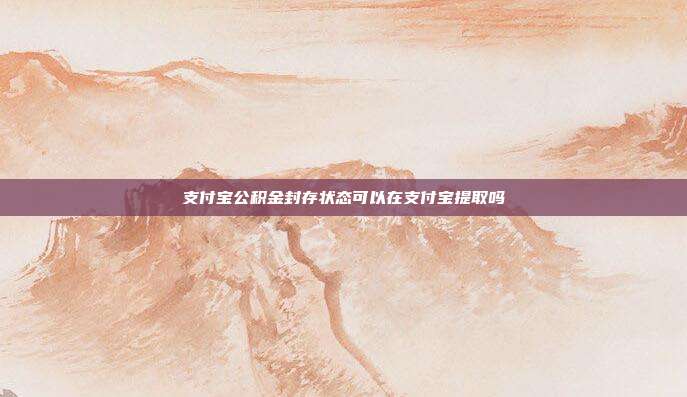 支付宝公积金封存状态可以在支付宝提取吗