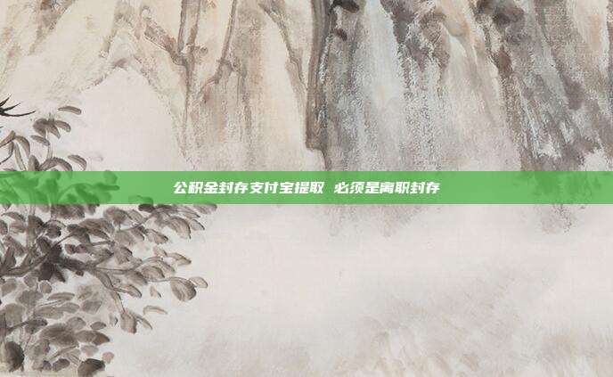 公积金封存支付宝提取 必须是离职封存