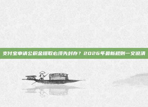 支付宝申请公积金提取必须先封存？2026年最新规则一文说清