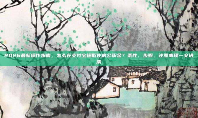 2026最新操作指南，怎么在支付宝提取住房公积金？条件、步骤、注意事项一文讲清