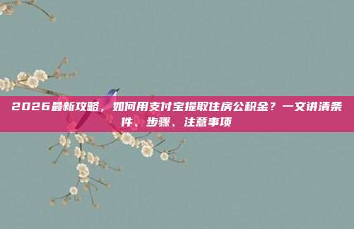 2026最新攻略，如何用支付宝提取住房公积金？一文讲清条件、步骤、注意事项