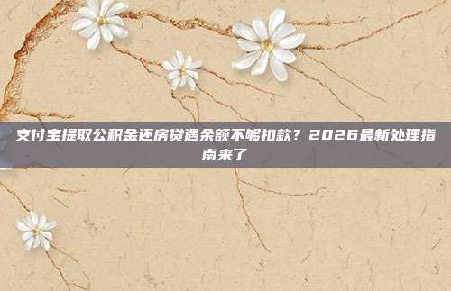支付宝提取公积金还房贷遇余额不够扣款？2026最新处理指南来了