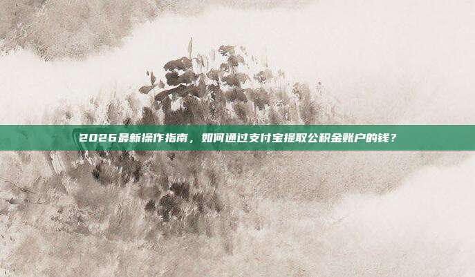 2026最新操作指南，如何通过支付宝提取公积金账户的钱？