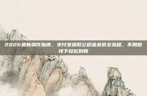 2026最新操作指南，支付宝提取公积金余额全流程，不用跑线下轻松到账