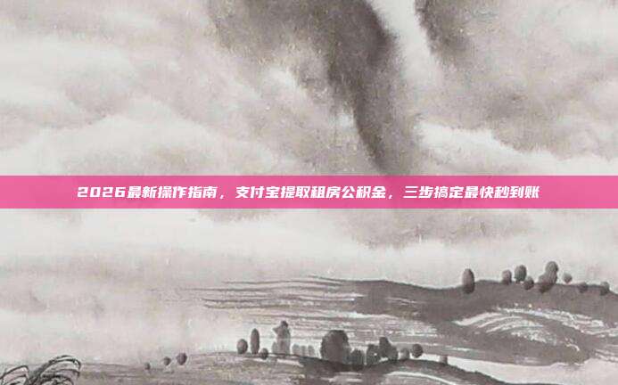 2026最新操作指南，支付宝提取租房公积金，三步搞定最快秒到账