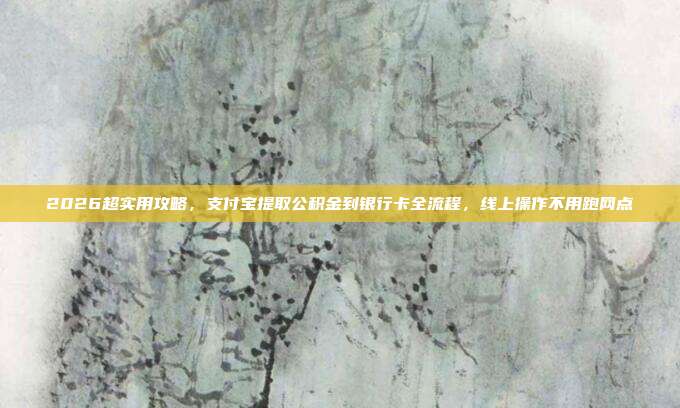 2026超实用攻略，支付宝提取公积金到银行卡全流程，线上操作不用跑网点