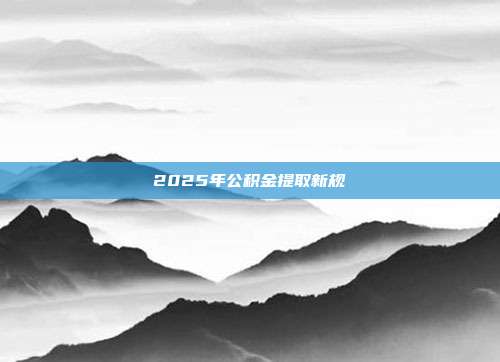 2025年公积金提取新规